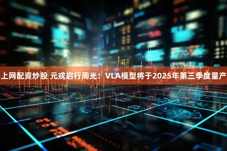 上网配资炒股 元戎启行周光：VLA模型将于2025年第三季度量产