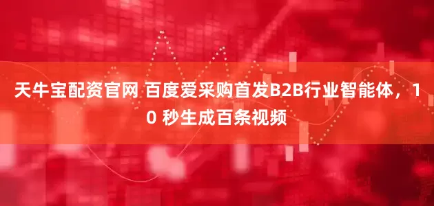 天牛宝配资官网 百度爱采购首发B2B行业智能体，10 秒生成百条视频