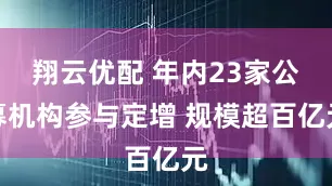 翔云优配 年内23家公募机构参与定增 规模超百亿元