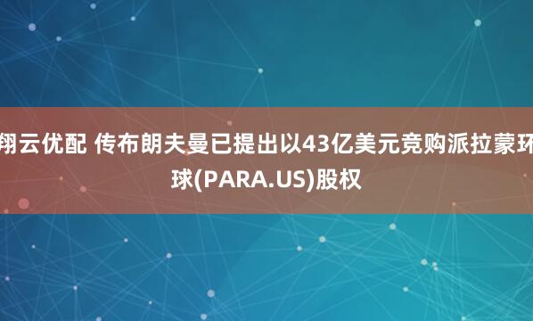 翔云优配 传布朗夫曼已提出以43亿美元竞购派拉蒙环球(PARA.US)股权