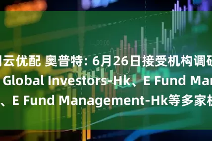 翔云优配 奥普特: 6月26日接受机构调研, Allianz Global Investors-Hk、E Fund Management-Hk等多家机构参与