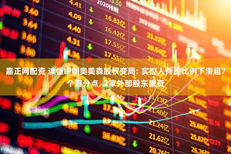 嘉正网配资 读懂IPO|奥美森股权变局: 实控人持股比例下滑超7个百分点, 2家外部股东撤资
