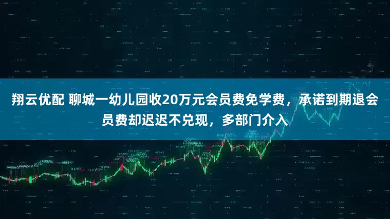 翔云优配 聊城一幼儿园收20万元会员费免学费，承诺到期退会员费却迟迟不兑现，多部门介入