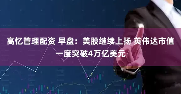 高忆管理配资 早盘：美股继续上扬 英伟达市值一度突破4万亿美元
