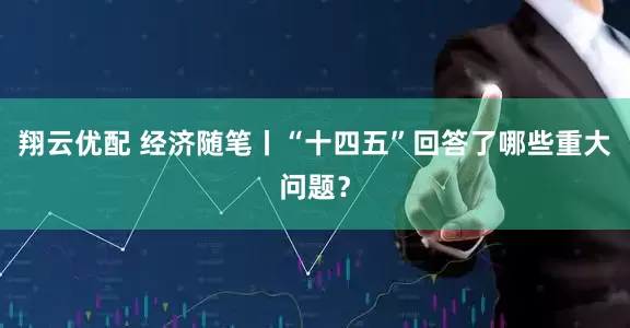翔云优配 经济随笔丨“十四五”回答了哪些重大问题？