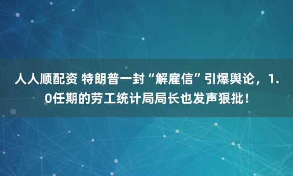 人人顺配资 特朗普一封“解雇信”引爆舆论，1.0任期的劳工统计局局长也发声狠批！