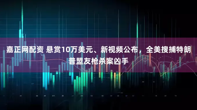 嘉正网配资 悬赏10万美元、新视频公布，全美搜捕特朗普盟友枪杀案凶手