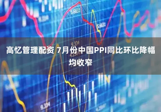 高忆管理配资 7月份中国PPI同比环比降幅均收窄